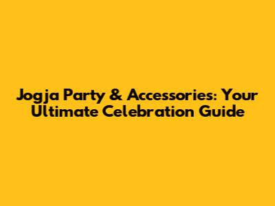 Jogja Party & Accessories: Your Ultimate Celebration Guide