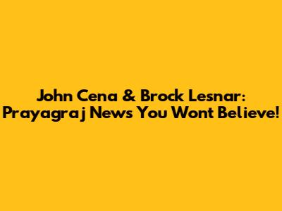 John Cena & Brock Lesnar: Prayagraj News You Won't Believe!
