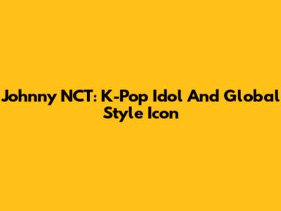 Johnny NCT: K-Pop Idol And Global Style Icon