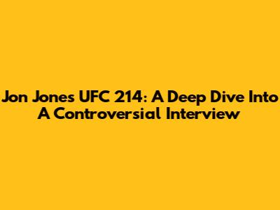 Jon Jones UFC 214: A Deep Dive Into A Controversial Interview