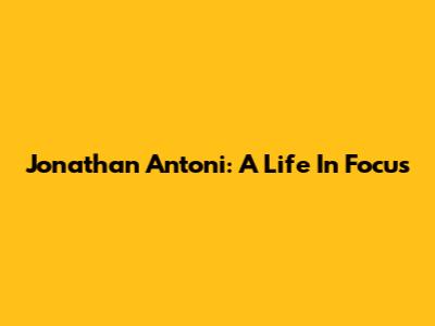Jonathan Antoni: A Life In Focus
