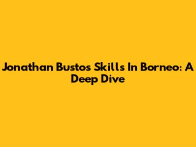 Jonathan Bustos' Skills In Borneo: A Deep Dive