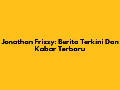 Jonathan Frizzy: Berita Terkini Dan Kabar Terbaru