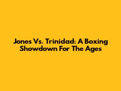 Jones Vs. Trinidad: A Boxing Showdown For The Ages