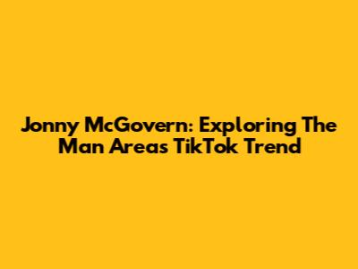 Jonny McGovern: Exploring The 'Man Areas' TikTok Trend