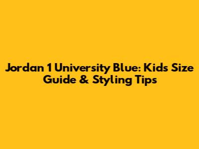 Jordan 1 University Blue: Kid's Size Guide & Styling Tips