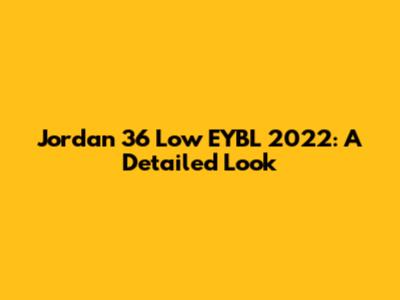 Jordan 36 Low EYBL 2022: A Detailed Look