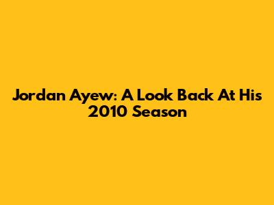 Jordan Ayew: A Look Back At His 2010 Season