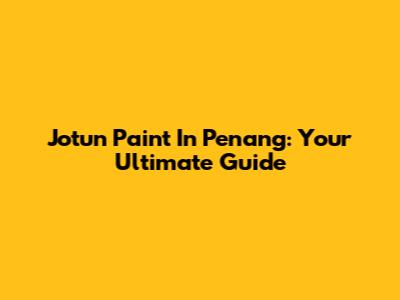 Jotun Paint In Penang: Your Ultimate Guide