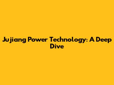 Jujiang Power Technology: A Deep Dive