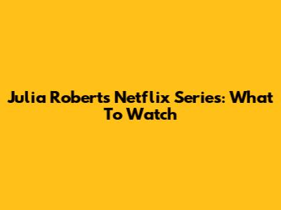 Julia Roberts Netflix Series: What To Watch