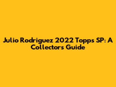 Julio Rodriguez 2022 Topps SP: A Collector's Guide