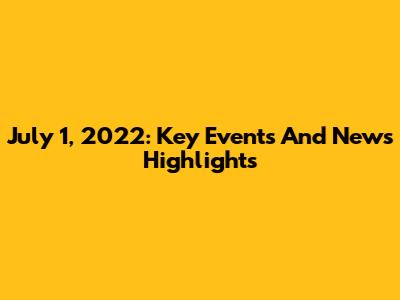 July 1, 2022: Key Events And News Highlights