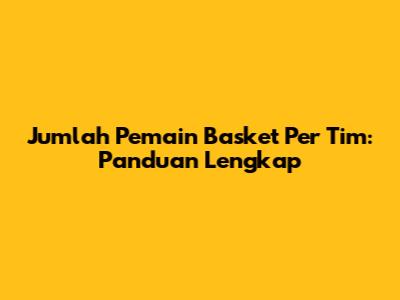 Jumlah Pemain Basket Per Tim: Panduan Lengkap