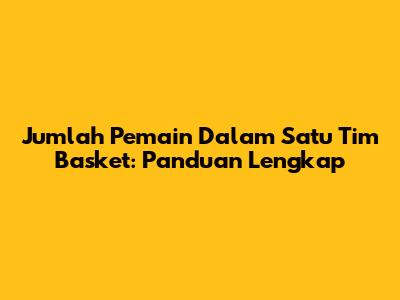 Jumlah Pemain Dalam Satu Tim Basket: Panduan Lengkap