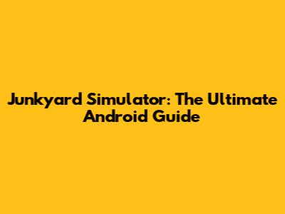 Junkyard Simulator: The Ultimate Android Guide