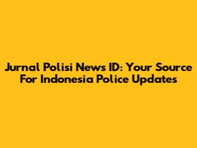 Jurnal Polisi News ID: Your Source For Indonesia Police Updates