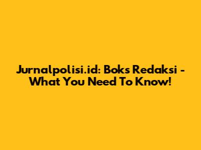 Jurnalpolisi.id: Boks Redaksi - What You Need To Know!