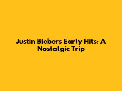 Justin Bieber's Early Hits: A Nostalgic Trip