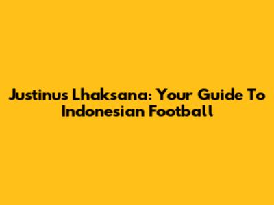 Justinus Lhaksana: Your Guide To Indonesian Football