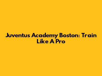 Juventus Academy Boston: Train Like A Pro
