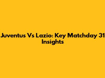 Juventus Vs Lazio: Key Matchday 31 Insights