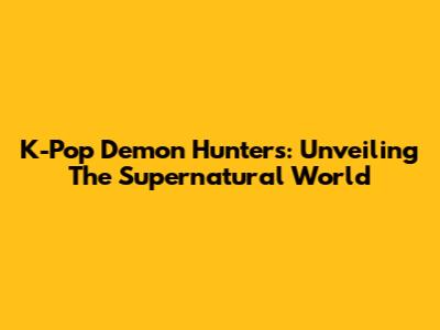 K-Pop Demon Hunters: Unveiling The Supernatural World