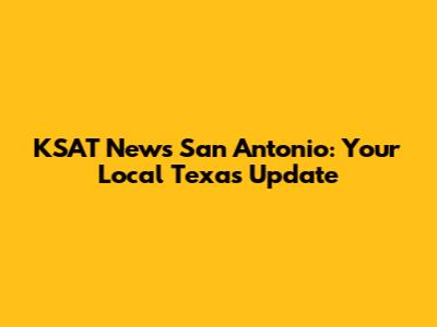 KSAT News San Antonio: Your Local Texas Update