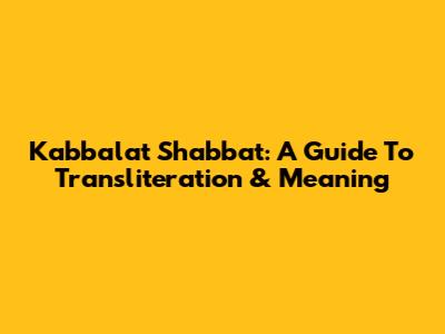 Kabbalat Shabbat: A Guide To Transliteration & Meaning