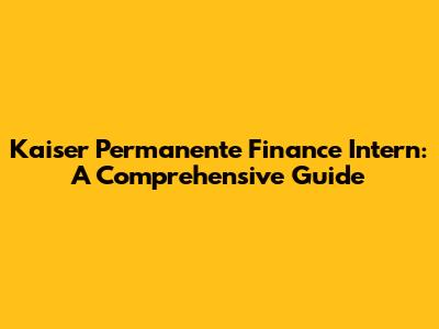 Kaiser Permanente Finance Intern: A Comprehensive Guide