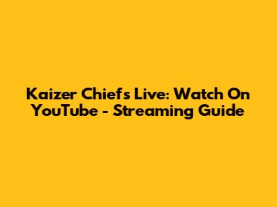 Kaizer Chiefs Live: Watch On YouTube - Streaming Guide