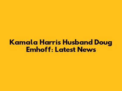 Kamala Harris' Husband Doug Emhoff: Latest News
