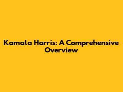 Kamala Harris: A Comprehensive Overview
