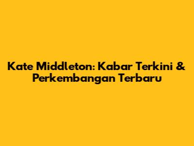 Kate Middleton: Kabar Terkini & Perkembangan Terbaru