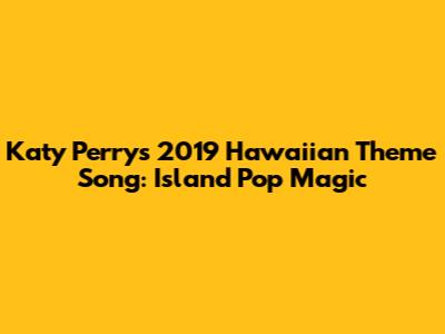 Katy Perry's 2019 Hawaiian Theme Song: Island Pop Magic