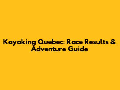 Kayaking Quebec: Race Results & Adventure Guide