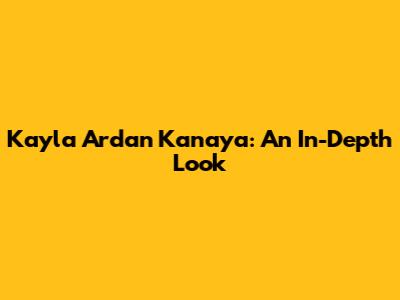 Kayla Ardan Kanaya: An In-Depth Look
