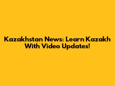 Kazakhstan News: Learn Kazakh With Video Updates!