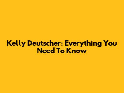 Kelly Deutscher: Everything You Need To Know