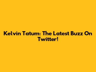 Kelvin Tatum: The Latest Buzz On Twitter!