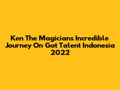 Ken The Magician's Incredible Journey On Got Talent Indonesia 2022
