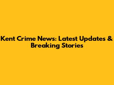 Kent Crime News: Latest Updates & Breaking Stories