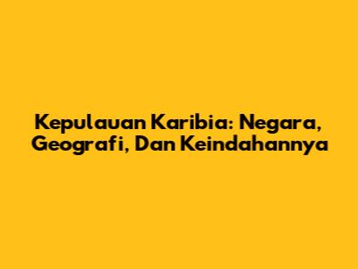 Kepulauan Karibia: Negara, Geografi, Dan Keindahannya