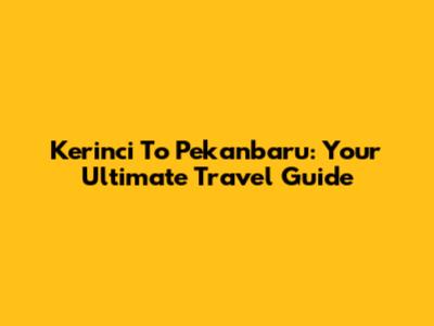 Kerinci To Pekanbaru: Your Ultimate Travel Guide