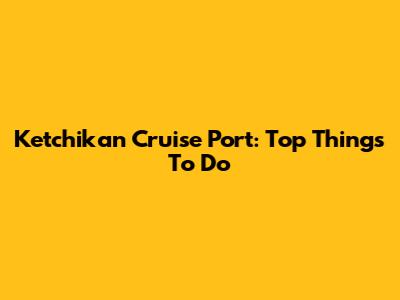 Ketchikan Cruise Port: Top Things To Do