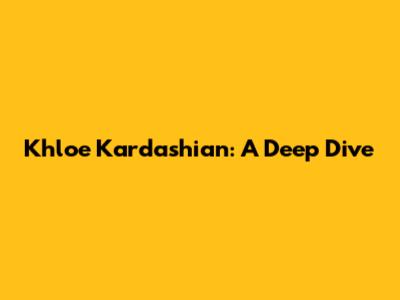 Khloe Kardashian: A Deep Dive