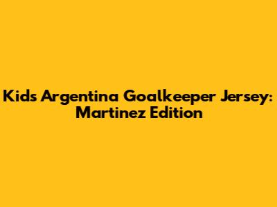 Kids' Argentina Goalkeeper Jersey: Martinez Edition
