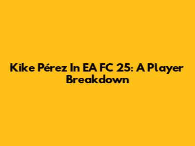 Kike Pérez In EA FC 25: A Player Breakdown
