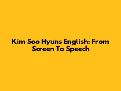 Kim Soo Hyun's English: From Screen To Speech