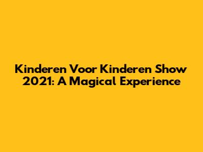 Kinderen Voor Kinderen Show 2021: A Magical Experience